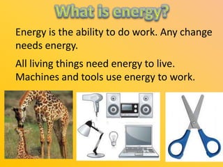 Energy is the ability to do work. Any change
needs energy.
All living things need energy to live.
Machines and tools use energy to work.

 