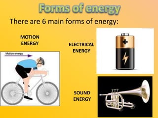 There are 6 main forms of energy:
MOTION
ENERGY

ELECTRICAL
ENERGY

SOUND
ENERGY

 