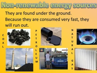 They are found under the ground.
Because they are consumed very fast, they
will run out.
C
O
A
L

P
E
T
R
O
L
E
U
M

N
A
T
U
R
A
L
G
A
S

 