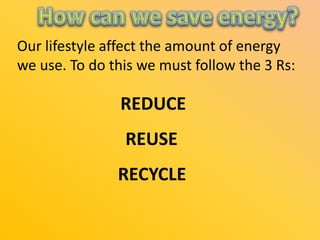 Our lifestyle affect the amount of energy
we use. To do this we must follow the 3 Rs:

REDUCE
REUSE
RECYCLE

 