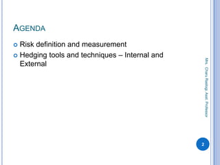 AGENDA
 Risk definition and measurement
 Hedging tools and techniques – Internal and
External
2
Mrs.CharuRastogi,Asst.Professor
 