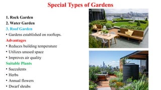 Special Types of Gardens
1. Rock Garden
2. Water Garden
3. Roof Garden
• Gardens established on rooftops.
Advantages
• Reduces building temperature
• Utilizes unused space
• Improves air quality
Suitable Plants
• Succulents
• Herbs
• Annual flowers
• Dwarf shrubs
 