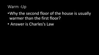 Warm -Up
•Why the second floor of the house is usually
warmer than the first floor?
• Answer is Charles's Law
 