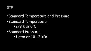 STP
•Standard Temperature and Pressure
•Standard Temperature
•273 K or 0˚C
•Standard Pressure
•1 atm or 101.3 kPa
 