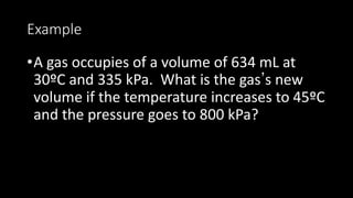 Example
•A gas occupies of a volume of 634 mL at
30ºC and 335 kPa. What is the gas’s new
volume if the temperature increases to 45ºC
and the pressure goes to 800 kPa?
 