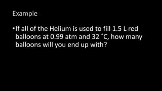 Example
•If all of the Helium is used to fill 1.5 L red
balloons at 0.99 atm and 32 ˚C, how many
balloons will you end up with?
 
