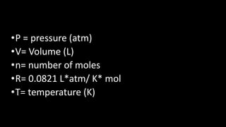 •P = pressure (atm)
•V= Volume (L)
•n= number of moles
•R= 0.0821 L*atm/ K* mol
•T= temperature (K)
 