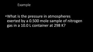 Example
•What is the pressure in atmospheres
exerted by a 0.500 mole sample of nitrogen
gas in a 10.0 L container at 298 K?
 