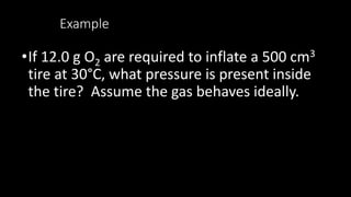 Example
•If 12.0 g O2 are required to inflate a 500 cm3
tire at 30°C, what pressure is present inside
the tire? Assume the gas behaves ideally.
 