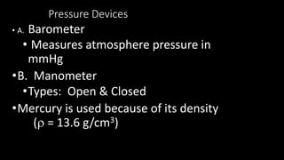 Pressure Devices
• A. Barometer
• Measures atmosphere pressure in
mmHg
•B. Manometer
•Types: Open & Closed
•Mercury is used because of its density
( = 13.6 g/cm3)
 