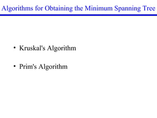 Algorithms for Obtaining the Minimum Spanning Tree
• Kruskal's Algorithm
• Prim's Algorithm
 
