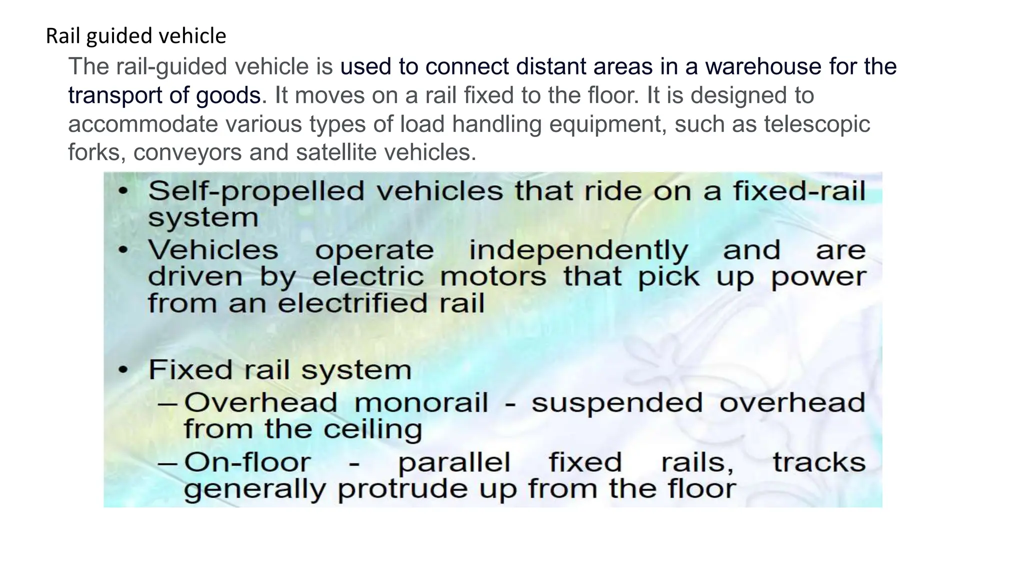 Rail guided vehicle
The rail-guided vehicle is used to connect distant areas in a warehouse for the
transport of goods. It moves on a rail fixed to the floor. It is designed to
accommodate various types of load handling equipment, such as telescopic
forks, conveyors and satellite vehicles.