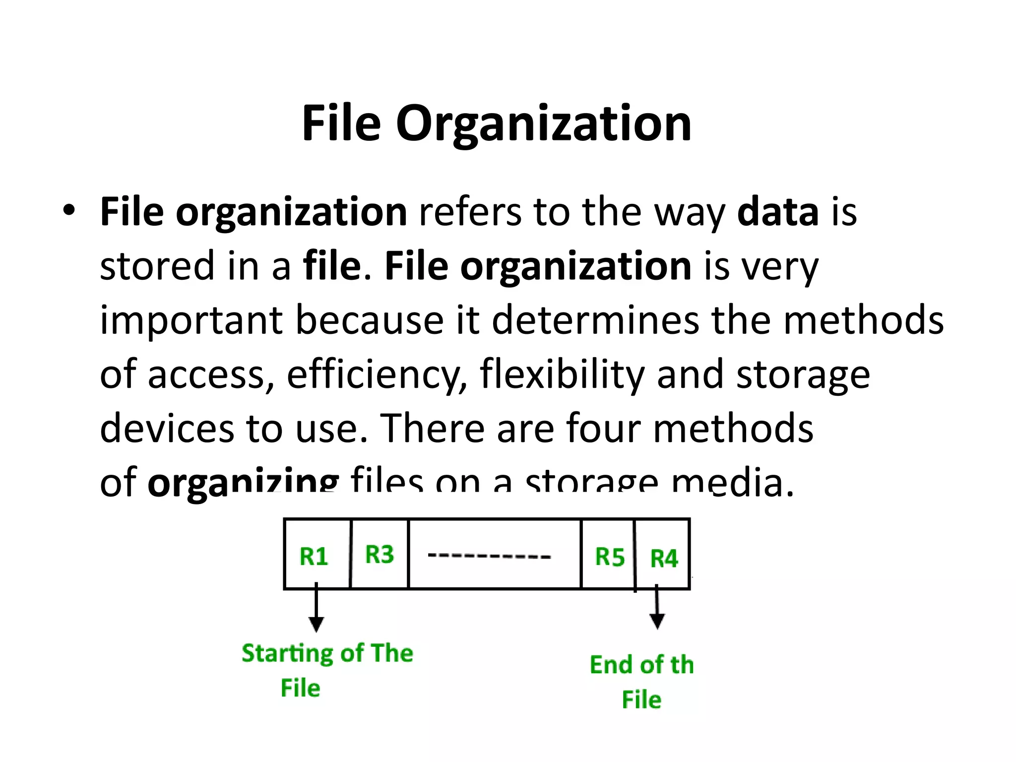 File Organization
• File organization refers to the way data is
stored in a file. File organization is very
important because it determines the methods
of access, efficiency, flexibility and storage
devices to use. There are four methods
of organizing files on a storage media.
 