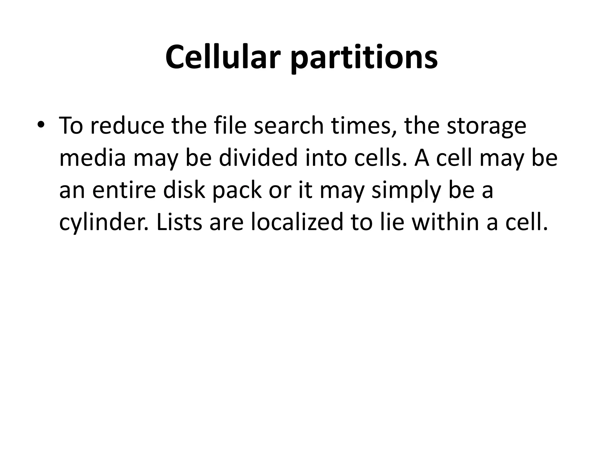 Cellular partitions
• To reduce the file search times, the storage
media may be divided into cells. A cell may be
an entire disk pack or it may simply be a
cylinder. Lists are localized to lie within a cell.
 