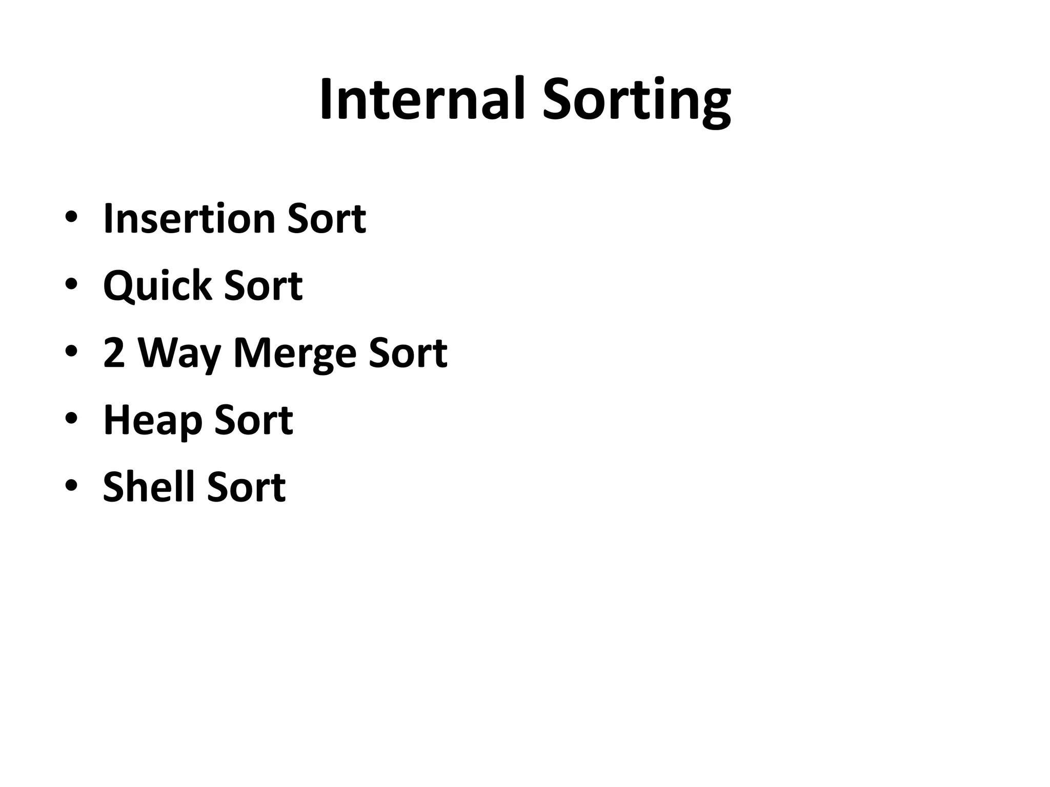 Internal Sorting
• Insertion Sort
• Quick Sort
• 2 Way Merge Sort
• Heap Sort
• Shell Sort
 