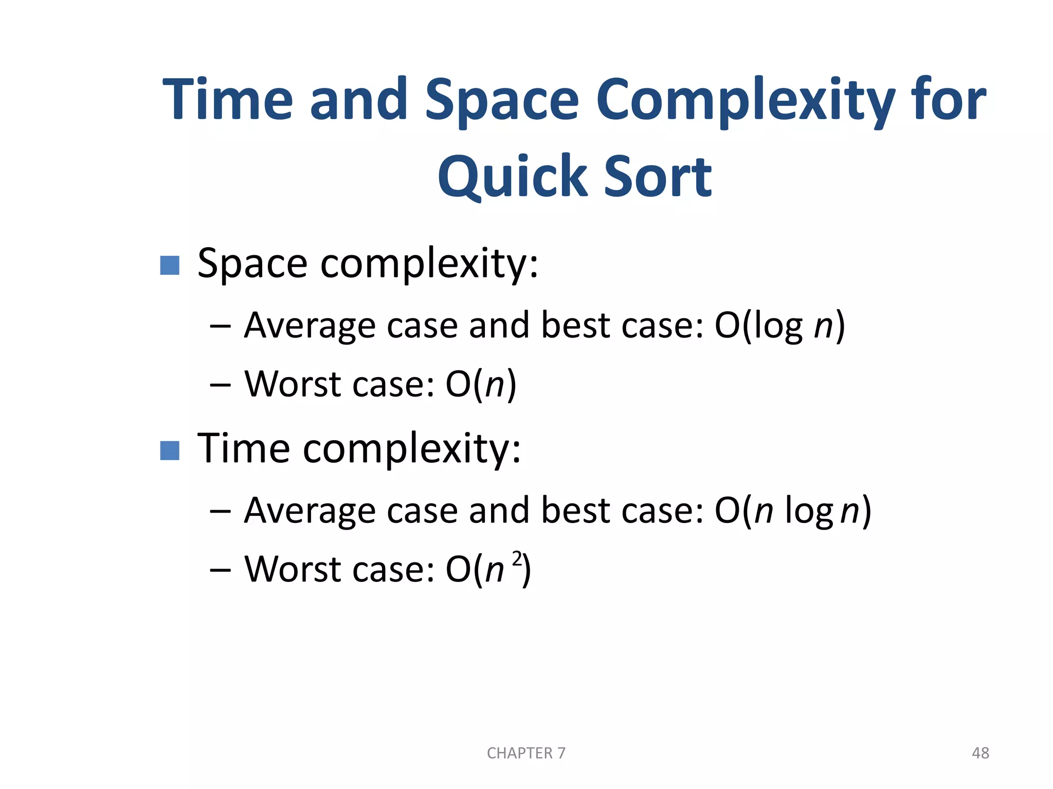 CHAPTER 7 48
Time and Space Complexity for
Quick Sort
 Space complexity:
– Average case and best case: O(log n)
– Worst case: O(n)
 Time complexity:
– Average case and best case: O(n logn)
– Worst case: O(n )2
 