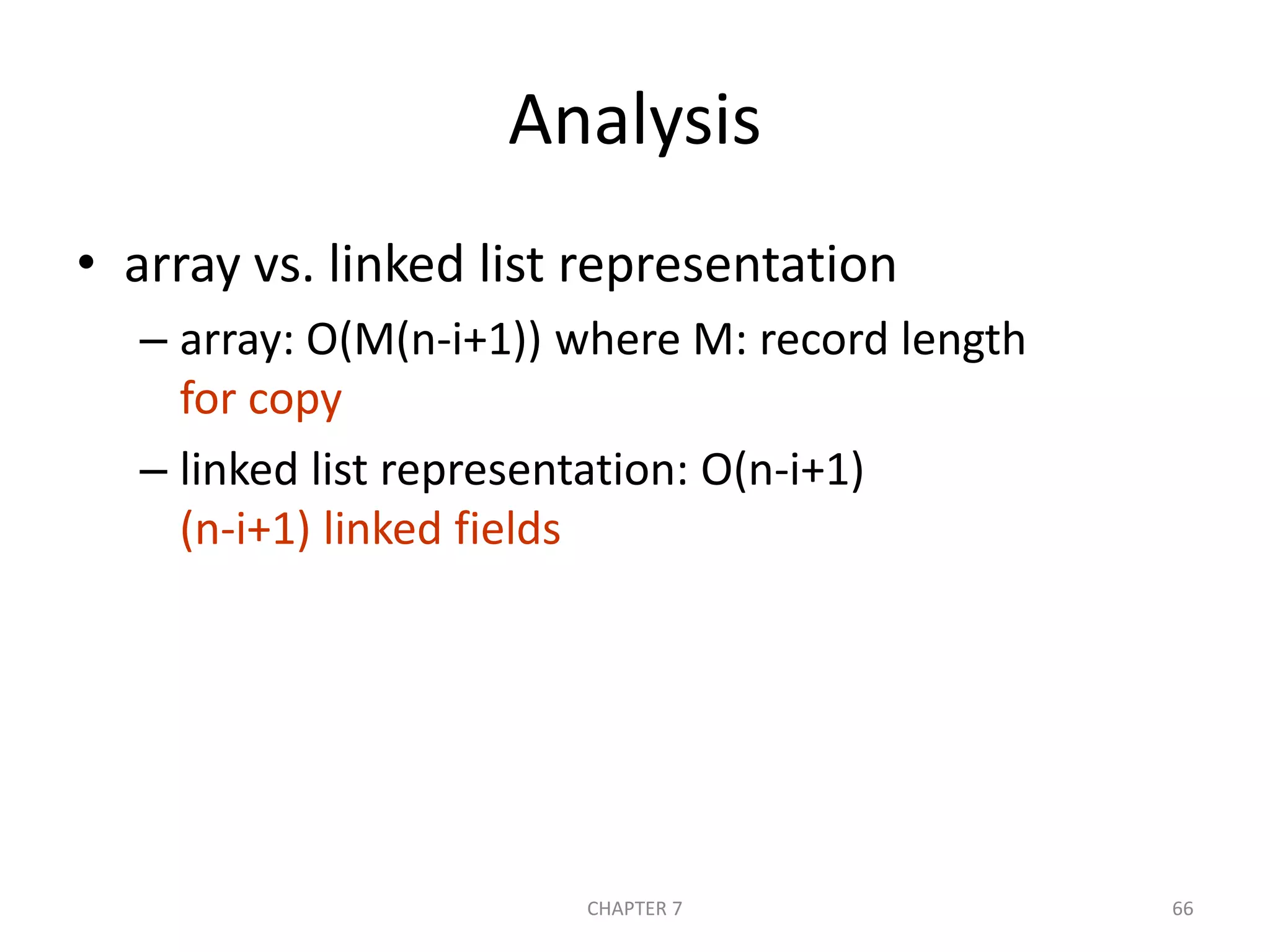 Analysis
• array vs. linked list representation
– array: O(M(n-i+1)) where M: record length
for copy
– linked list representation: O(n-i+1)
(n-i+1) linked fields
CHAPTER 7 66
 