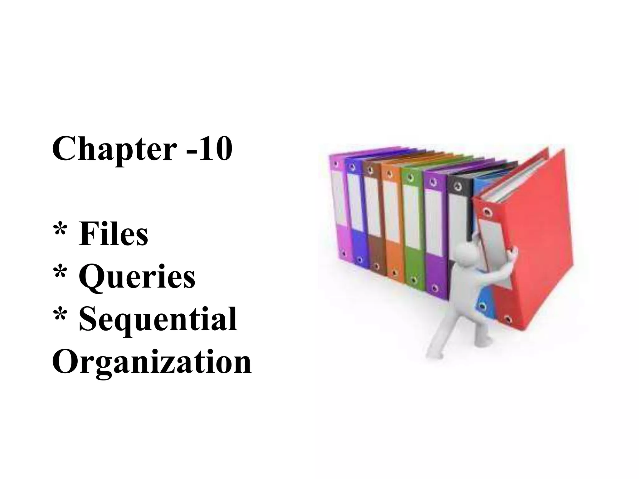 Chapter -10
* Files
* Queries
* Sequential
Organization
 