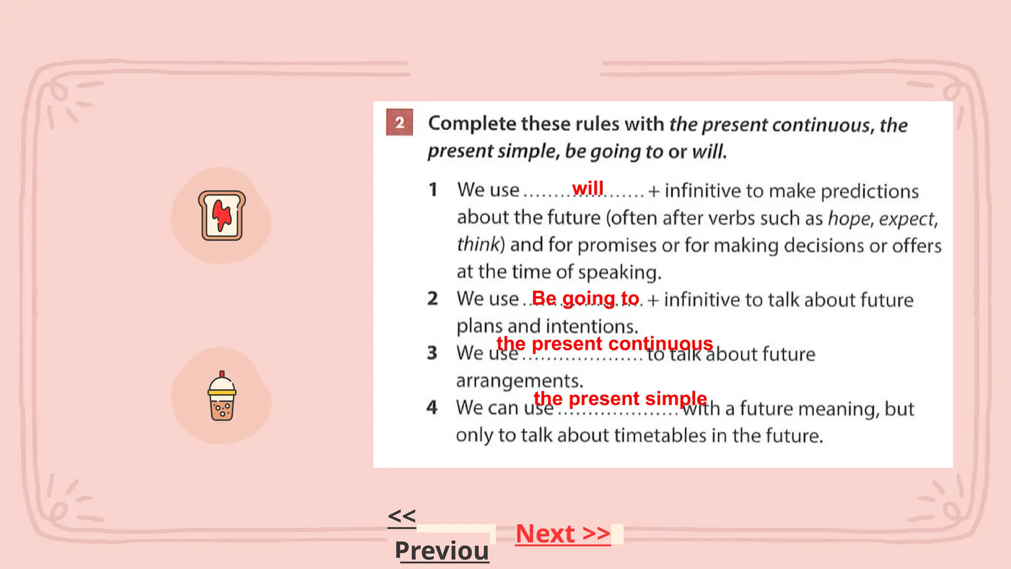 Next >>
<<
Previou
will
Be going to
the present continuous
the present simple
 