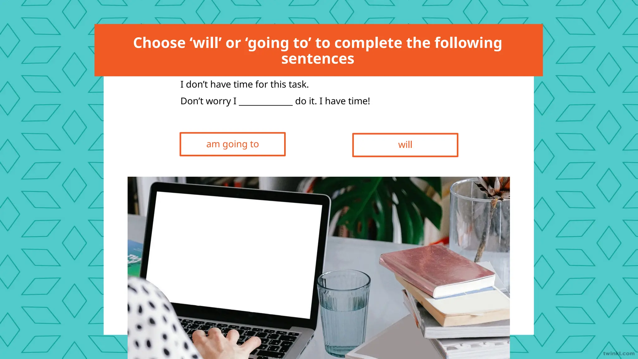 Choose ‘will’ or ‘going to’ to complete the following
sentences
I don’t have time for this task.
Don’t worry I _____________ do it. I have time!
am going to will
 
