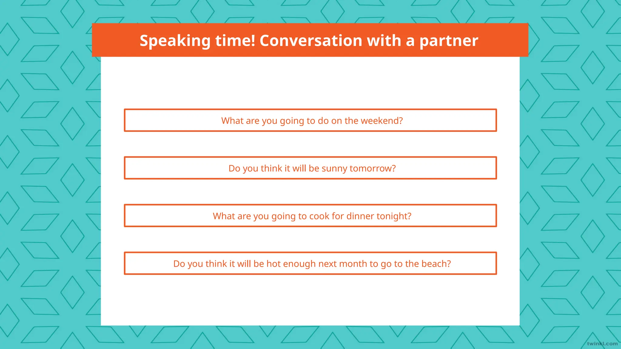 Speaking time! Conversation with a partner
What are you going to do on the weekend?
Do you think it will be sunny tomorrow?
What are you going to cook for dinner tonight?
Do you think it will be hot enough next month to go to the beach?
 