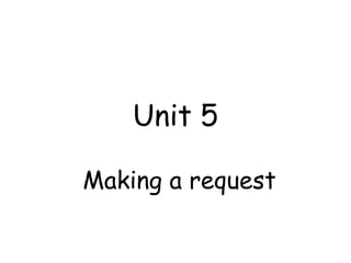 Unit 5
Making a request
 