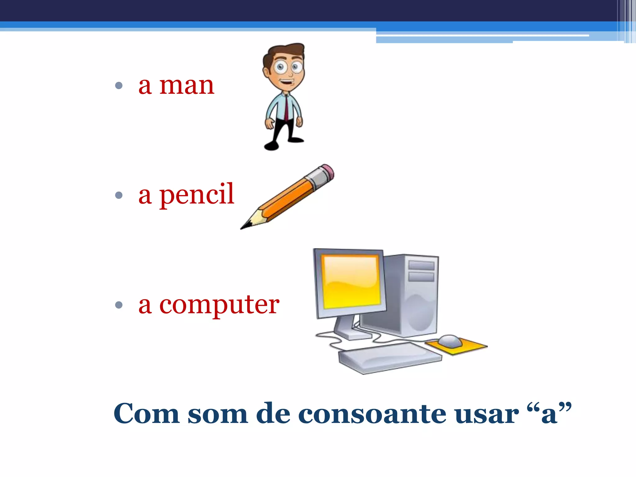 • a man
• a pencil
• a computer
Com som de consoante usar “a”
 