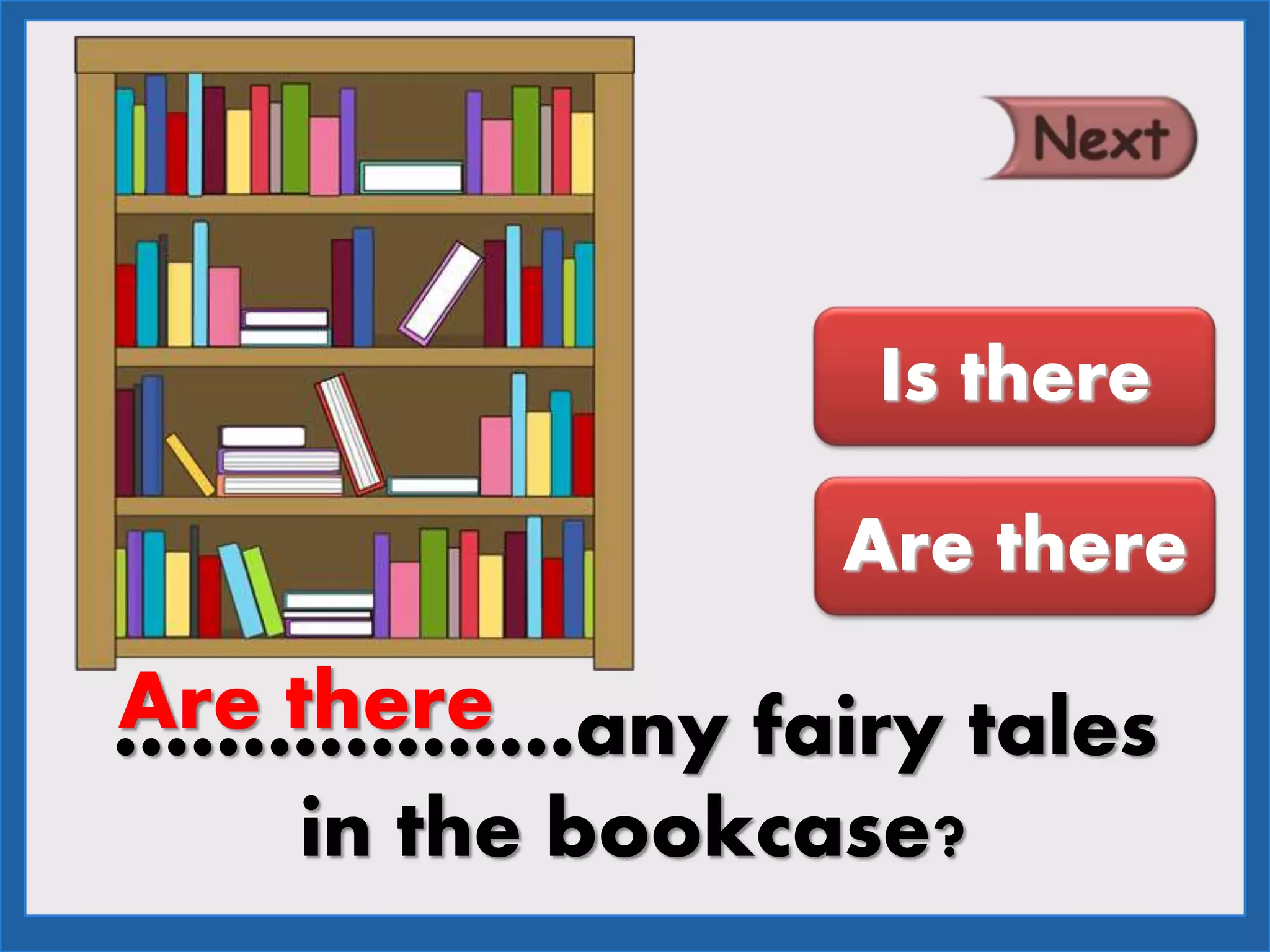 ………………any fairy tales
in the bookcase?
Are there
Is there
Are there
 