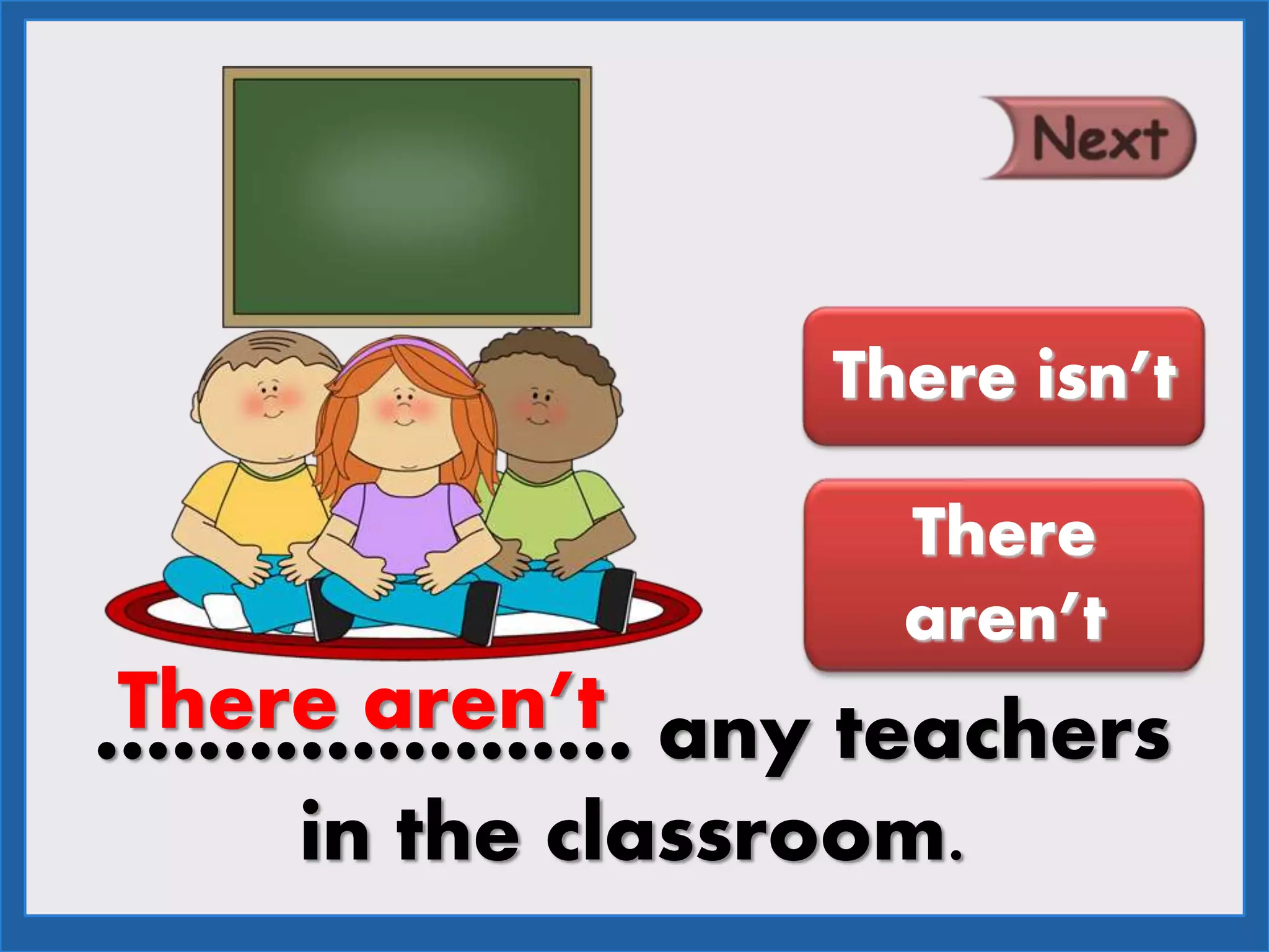 ………………… any teachers
in the classroom.
There aren’t
There isn’t
There
aren’t
 