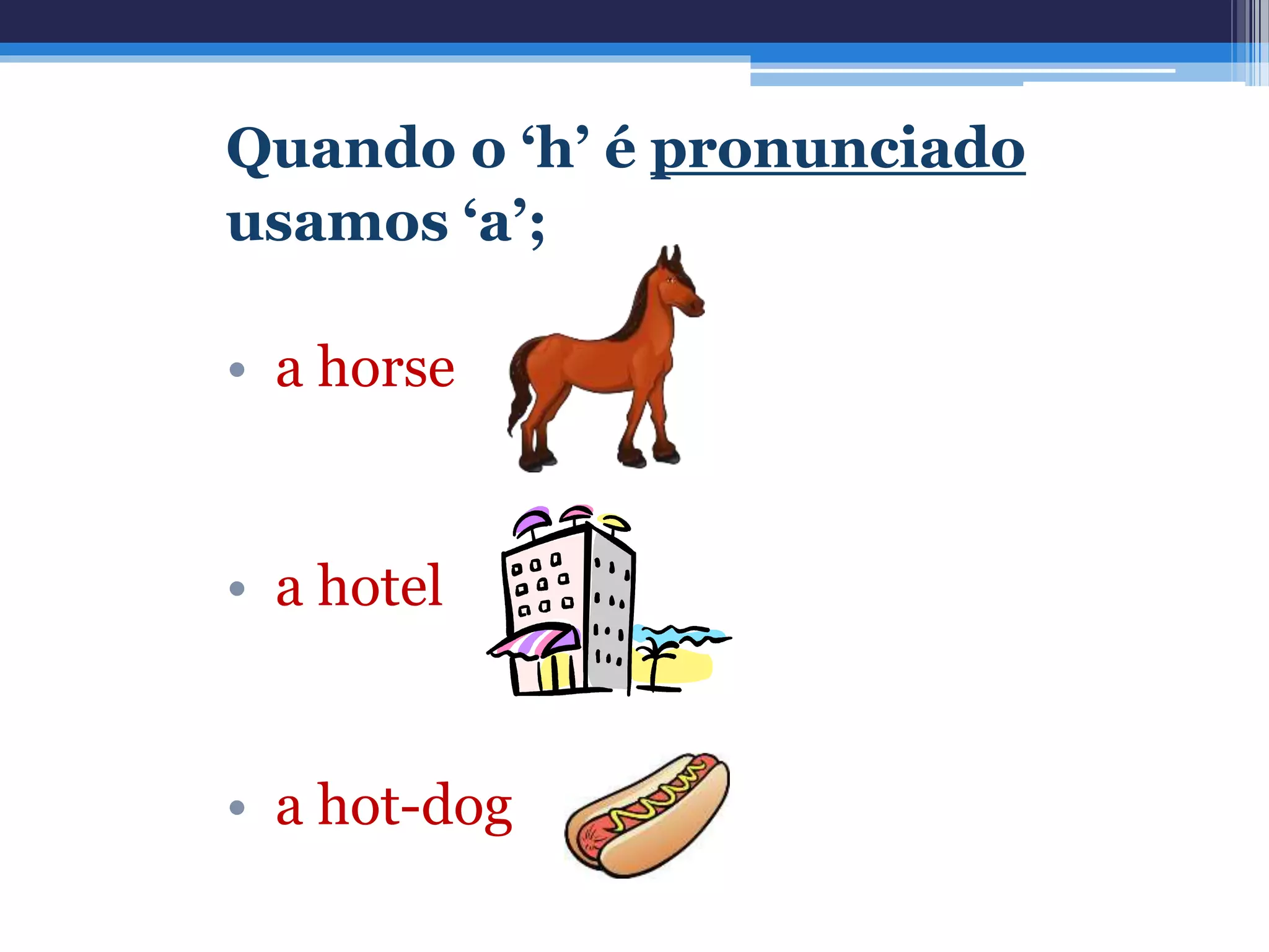 Quando o ‘h’ é pronunciado
usamos ‘a’;
• a horse
• a hotel
• a hot-dog
 