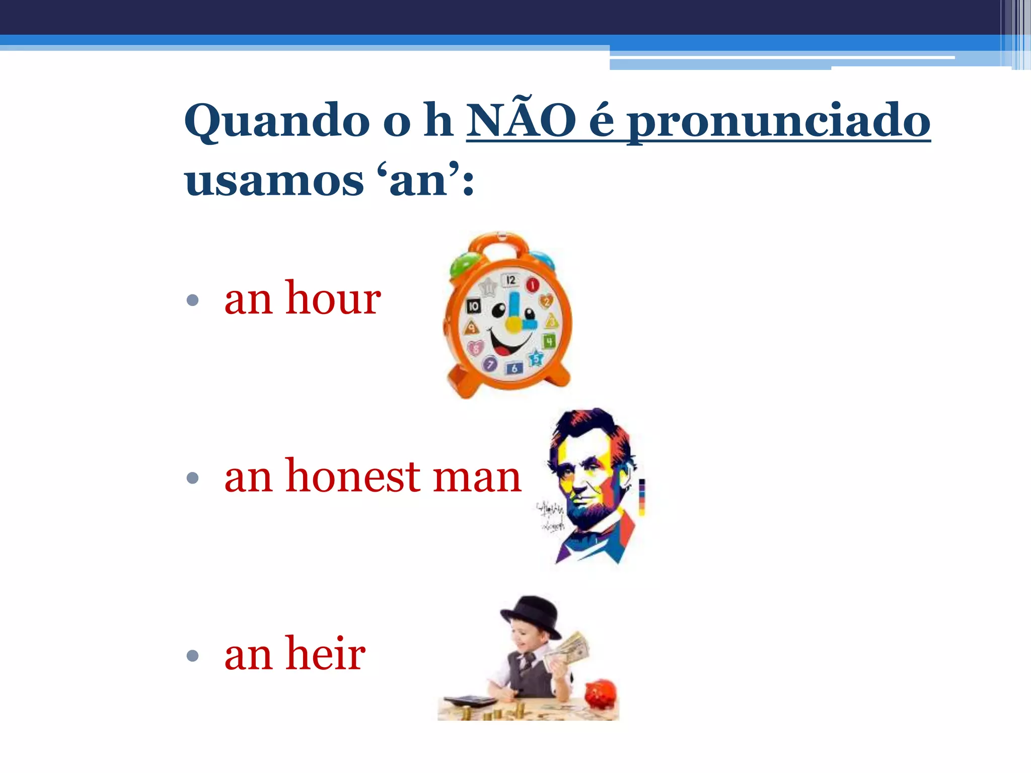 Quando o h NÃO é pronunciado
usamos ‘an’:
• an hour
• an honest man
• an heir
 