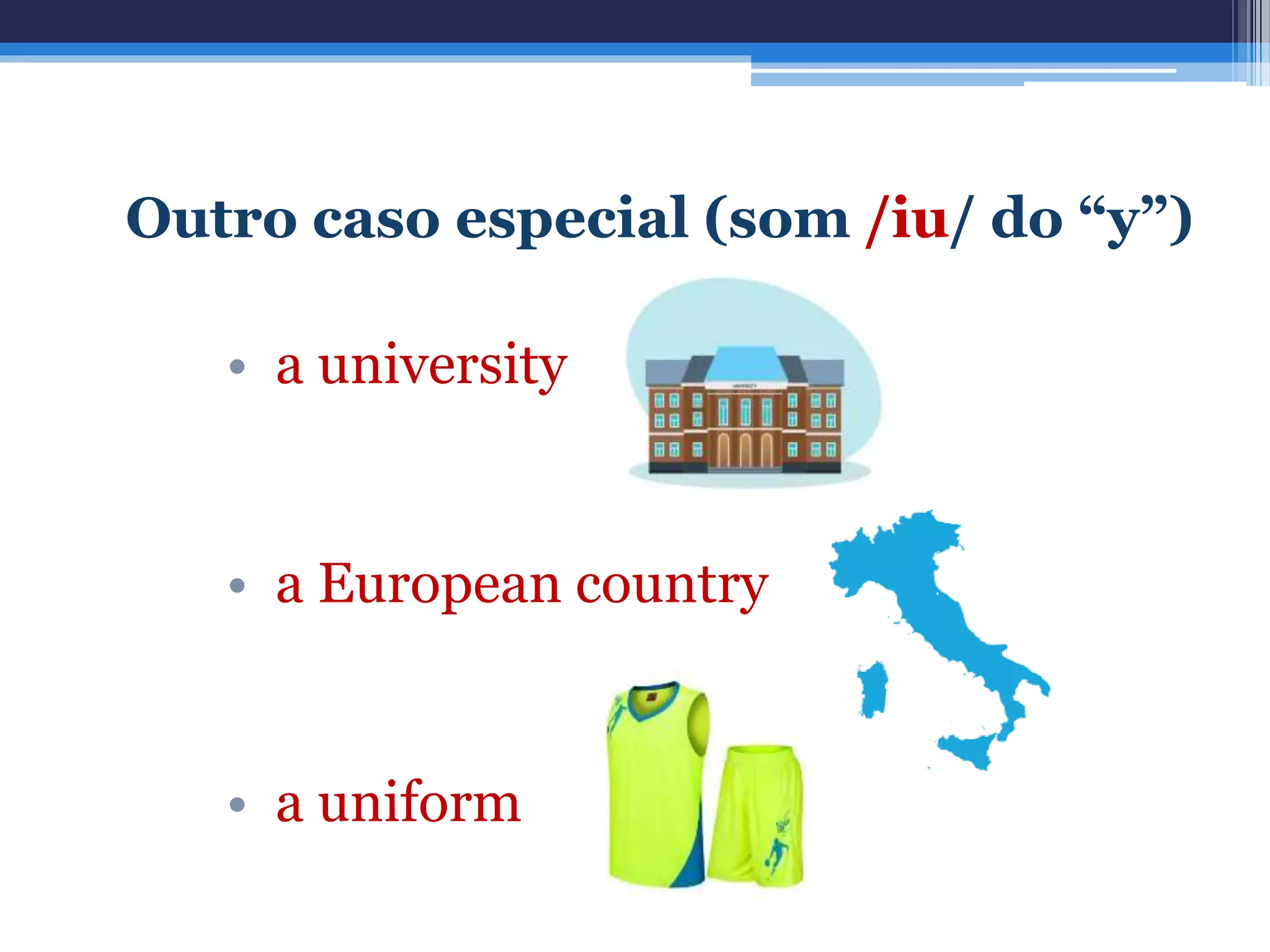 Outro caso especial (som /iu/ do “y”)
• a university
• a European country
• a uniform
 