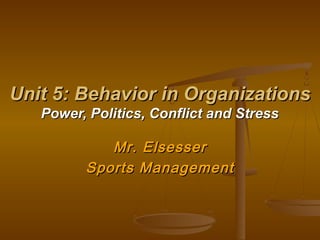 Unit 5: Behavior in OrganizationsUnit 5: Behavior in Organizations
Power, Politics, Conflict and StressPower, Politics, Conflict and Stress
Mr. ElsesserMr. Elsesser
Sports ManagementSports Management
 