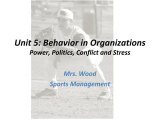 Unit 5: Behavior in Organizations
Power, Politics, Conflict and Stress
Mrs. Wood
Sports Management
 