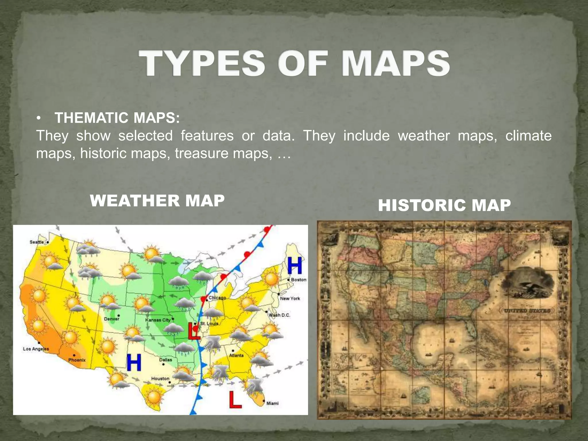 • THEMATIC MAPS:
They show selected features or data. They include weather maps, climate
maps, historic maps, treasure maps, …
WEATHER MAP HISTORIC MAP
 