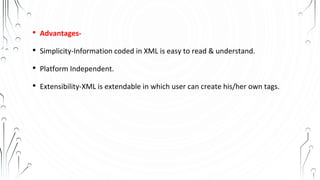 • Advantages-
• Simplicity-Information coded in XML is easy to read & understand.
• Platform Independent.
• Extensibility-XML is extendable in which user can create his/her own tags.
 