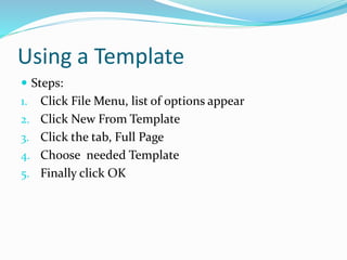 Using a Template
 Steps:
1. Click File Menu, list of options appear
2. Click New From Template
3. Click the tab, Full Page
4. Choose needed Template
5. Finally click OK
 