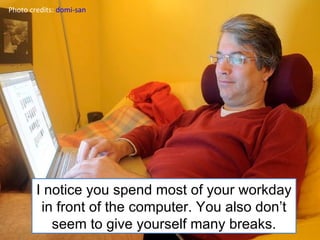 Photo credits:  domi-san I notice you spend most of your workday in front of the computer. You also don’t seem to give yourself many breaks. 