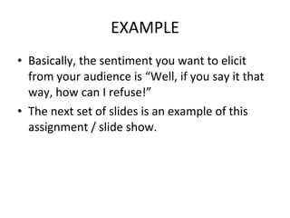 EXAMPLE Basically, the sentiment you want to elicit from your audience is “Well, if you say it that way, how can I refuse!” The next set of slides is an example of this assignment / slide show. 