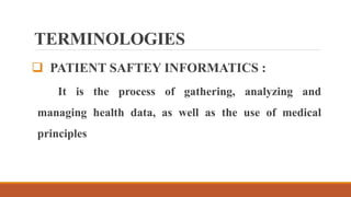 TERMINOLOGIES
 PATIENT SAFTEY INFORMATICS :
It is the process of gathering, analyzing and
managing health data, as well as the use of medical
principles
 