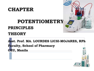 CHAPTER 5 
POTENTIOMETRY: 
PRINCIPLES AND 
THEORY 
Asst. Prof. MA. LOURDES LICSI-MOJARES, RPh 
Faculty, School of Pharmacy 
CEU, Manila 
 