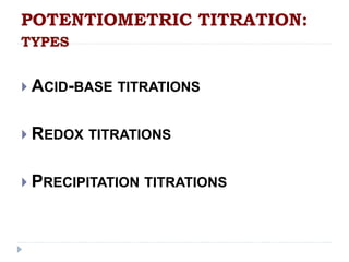 POTENTIOMETRIC TITRATION: 
TYPES 
 ACID-BASE TITRATIONS 
 REDOX TITRATIONS 
 PRECIPITATION TITRATIONS 
