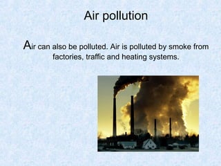 Air pollution

Air can also be polluted. Air is polluted by smoke from
        factories, traffic and heating systems.
 