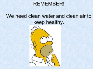 REMEMBER!

We need clean water and clean air to
           keep healthy.
 