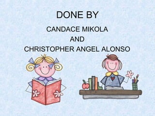DONE BY
     CANDACE MIKOLA
          AND
CHRISTOPHER ANGEL ALONSO
 