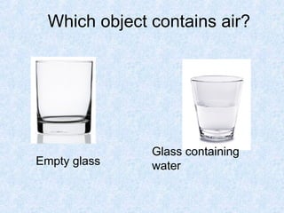 Which object contains air?




               Glass containing
Empty glass    water
 