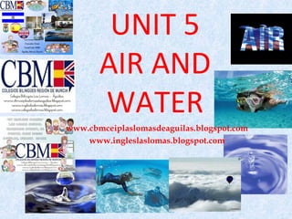 UNIT 5
       AIR AND
       WATER
www.cbmceiplaslomasdeaguilas.blogspot.com
    www.ingleslaslomas.blogspot.com
 