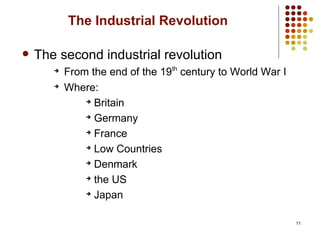 11
The Industrial Revolution
 The second industrial revolution
➔
From the end of the 19th
century to World War I
➔
Where:
➔
Britain
➔
Germany
➔
France
➔
Low Countries
➔
Denmark
➔
the US
➔
Japan
 