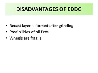• Recast layer is formed after grinding
• Possibilities of oil fires
• Wheels are fragile
DISADVANTAGES OF EDDG
 