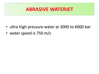 ABRASIVE WATERJET
• ultra high pressure water at 3000 to 6000 bar
• water speed is 750 m/s
 
